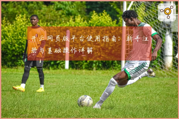 开云网页版平台使用指南：新手注册与基础操作详解