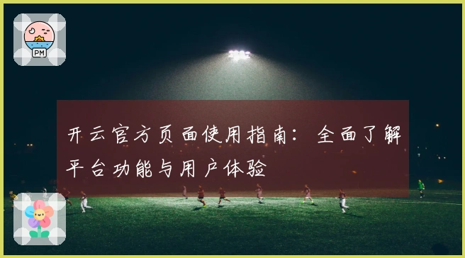 开云官方页面使用指南：全面了解平台功能与用户体验