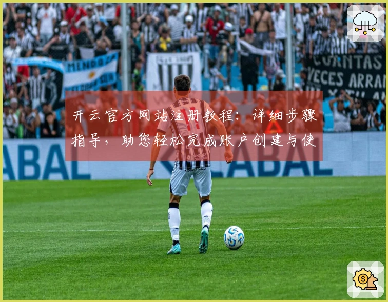 开云官方网站注册教程：详细步骤指导，助您轻松完成账户创建与使用体验指南