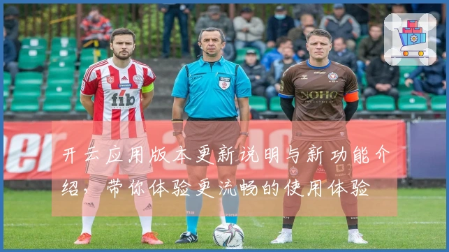开云应用版本更新说明与新功能介绍，带你体验更流畅的使用体验