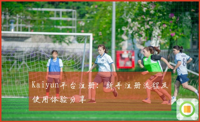 Kaiyun平台注册：新手注册流程及使用体验分享