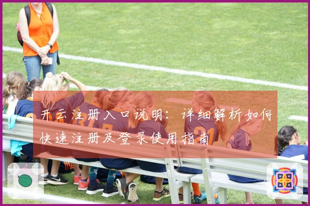 开云注册入口说明：详细解析如何快速注册及登录使用指南