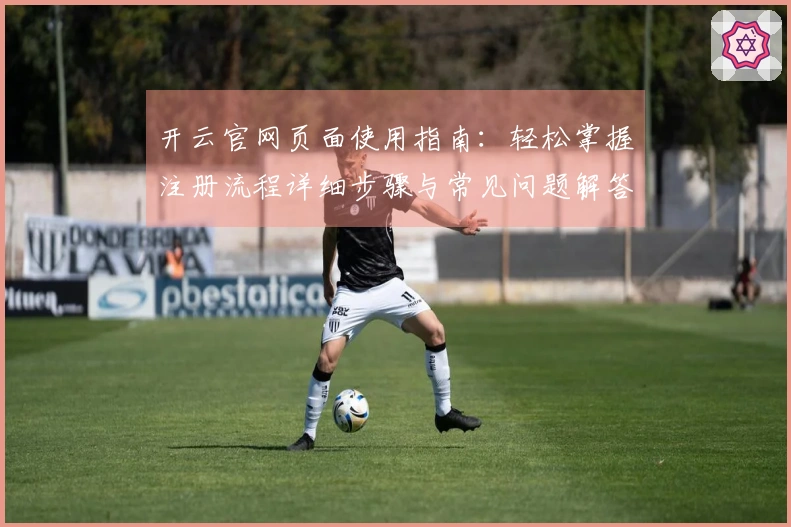 开云官网页面使用指南：轻松掌握注册流程详细步骤与常见问题解答