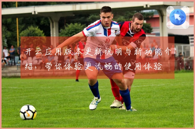 开云应用版本更新说明与新功能介绍，带你体验更流畅的使用体验
