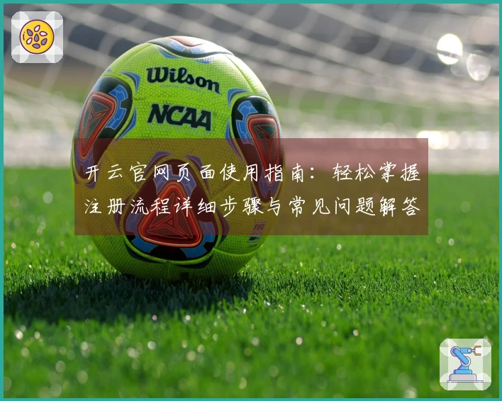 开云官网页面使用指南：轻松掌握注册流程详细步骤与常见问题解答