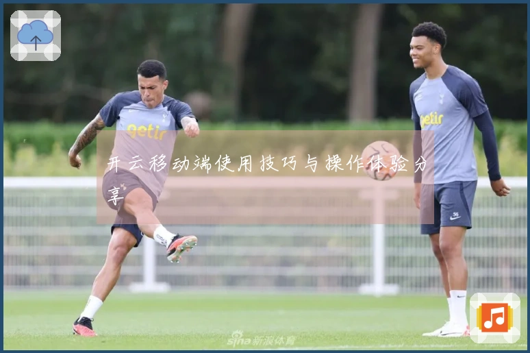开云移动端使用技巧与操作体验分享