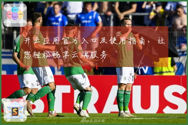 开云应用官方入口及使用指南，让您轻松畅享云端服务