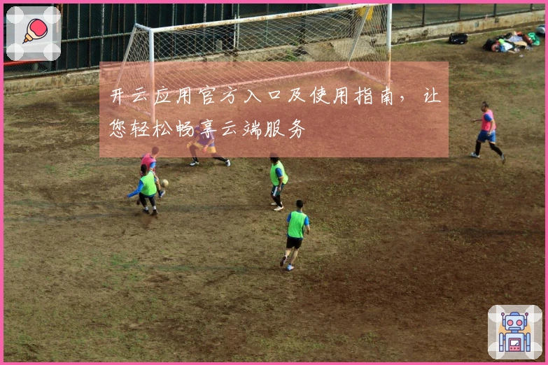 开云应用官方入口及使用指南，让您轻松畅享云端服务