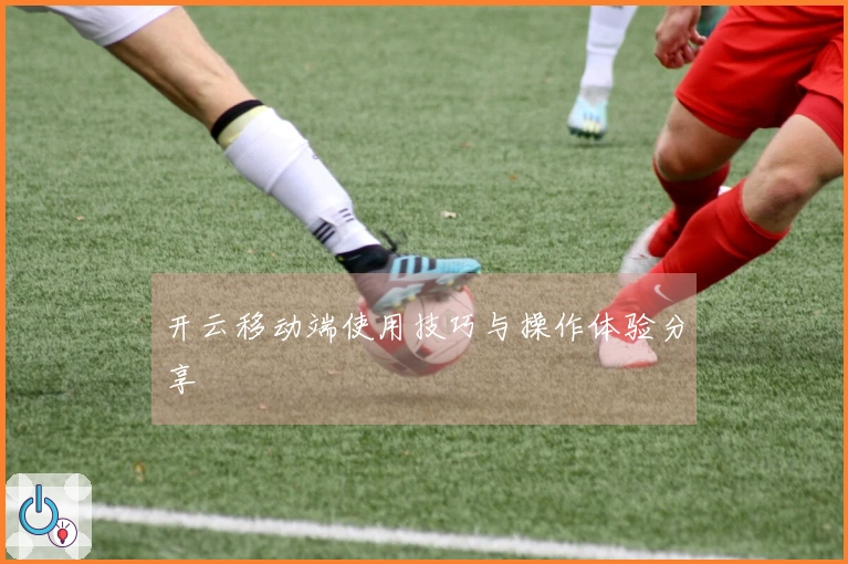 开云移动端使用技巧与操作体验分享