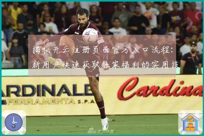 揭秘开云注册页面官方入口流程：新用户快速获取独家福利的实用技巧分享