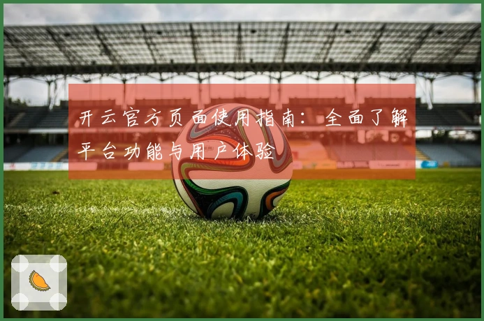 开云官方页面使用指南：全面了解平台功能与用户体验