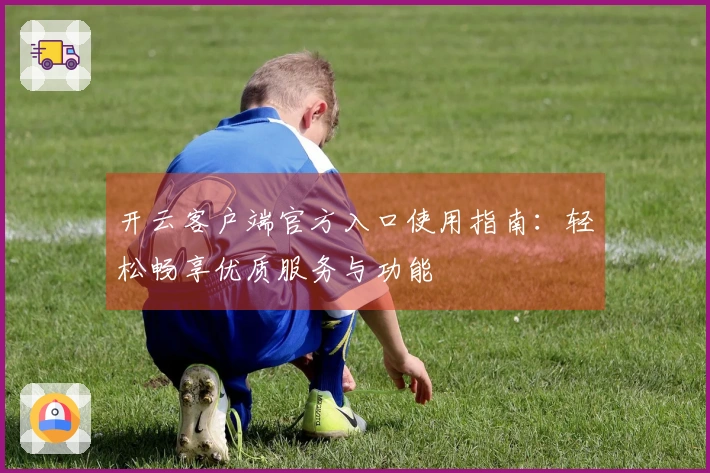 开云客户端官方入口使用指南：轻松畅享优质服务与功能